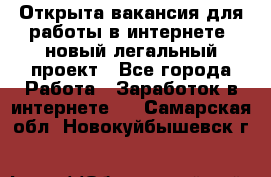 Открыта вакансия для работы в интернете, новый легальный проект - Все города Работа » Заработок в интернете   . Самарская обл.,Новокуйбышевск г.